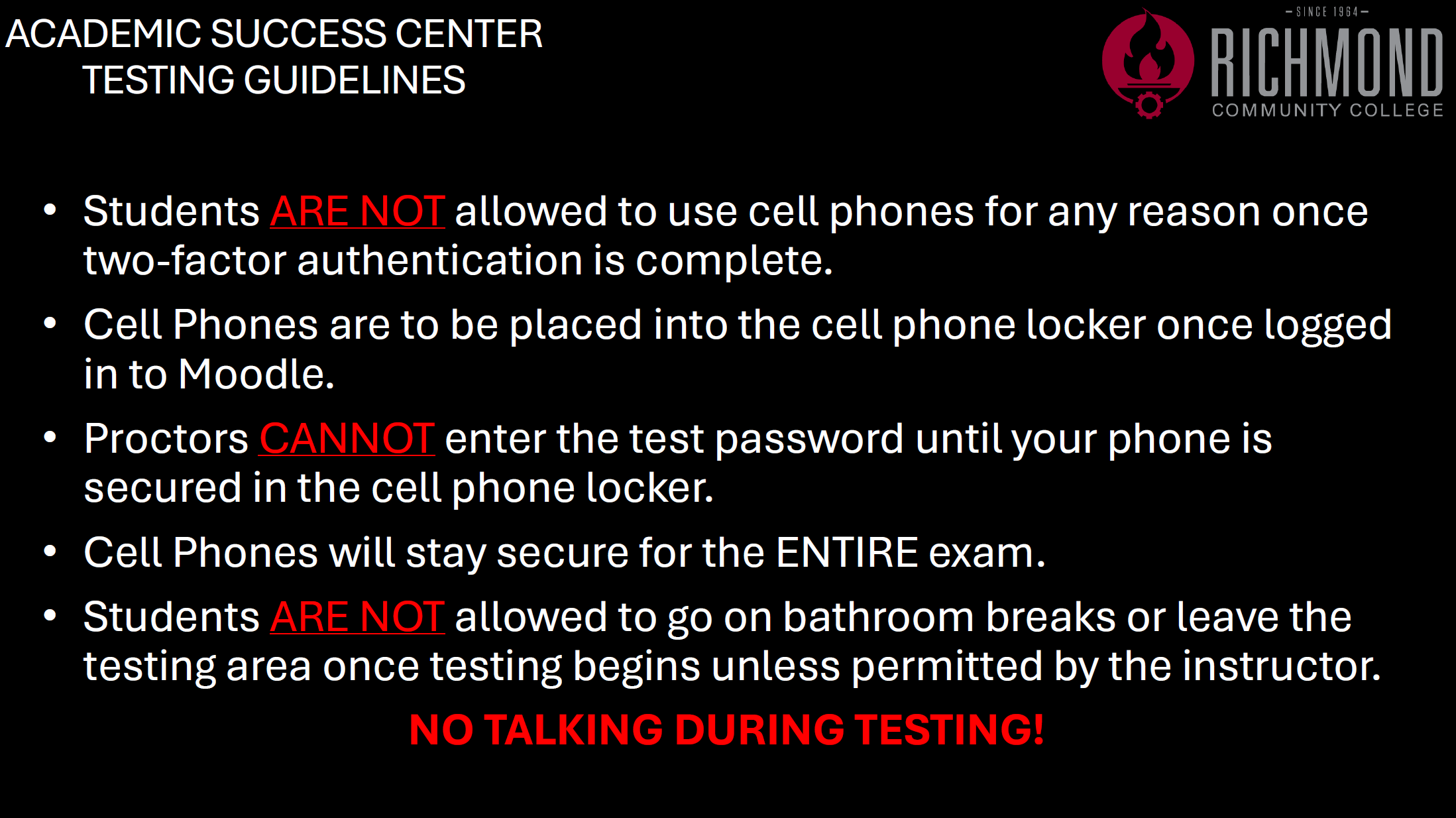 ACADEMICSUCCESS CENTER TESTING GUIDELINES • Students ARE NOT allowed to use cell phones for any reason once two-factor authentication is complete. • Cell Phones are to be placed into the cell phone locker once logged in to Moodle. • Proctors CANNOT enter the test password until your phone is secured in the cell phone locker. • Cell Phones will stay secure for the ENTIRE exam. • Students ARE NOT allowed to go on bathroom breaks or leave the testing area once testing begins unless permitted by the instructor. NO TALKING DURING TESTING!