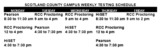 Scotland County Campus Weekly Testing Schedule: Monday, Pearson: 8:30 to 11:30 a.m. RCC Proctoring 12 to 4 p.m. HiSET 4:30 to 7 p.m. Tuesday, RCC Proctoring 9 a.m. to 4 p.m., Pearson 4:30 to 7:30 p.m. Wednesday RCC Proctoring 9 a.m. to 4 p.m. HiSet 4:30 p.m. to 7:30 p.m. Thursday HiSET 8:30 to 11:30 a.m. RCC proctoring 12 to 4 p.m. Pearson 4:30 to 7:30 p.m. Friday RCC Proctoring 9 a.m. to 2 p.m.